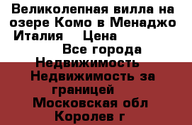 Великолепная вилла на озере Комо в Менаджо (Италия) › Цена ­ 132 728 000 - Все города Недвижимость » Недвижимость за границей   . Московская обл.,Королев г.
